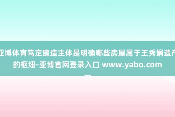 亚博体育笃定建造主体是明确哪些房屋属于王秀娟遗产的枢纽-亚博官网登录入口 www.yabo.com