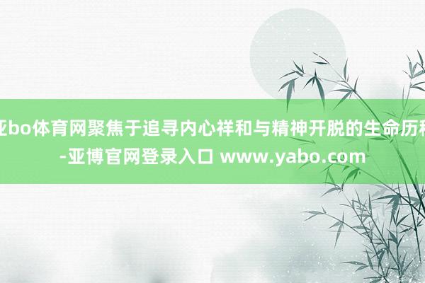 亚bo体育网聚焦于追寻内心祥和与精神开脱的生命历程-亚博官网登录入口 www.yabo.com