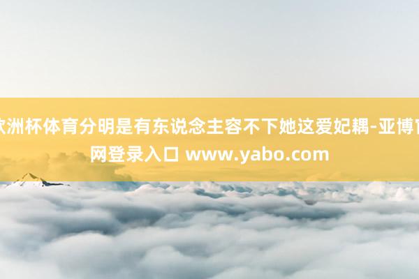 欧洲杯体育分明是有东说念主容不下她这爱妃耦-亚博官网登录入口 www.yabo.com