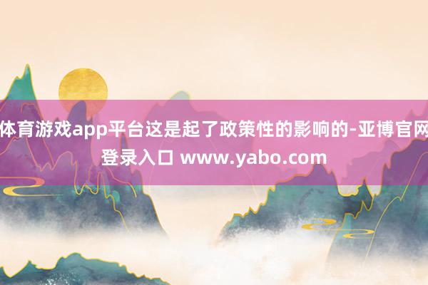体育游戏app平台这是起了政策性的影响的-亚博官网登录入口 www.yabo.com