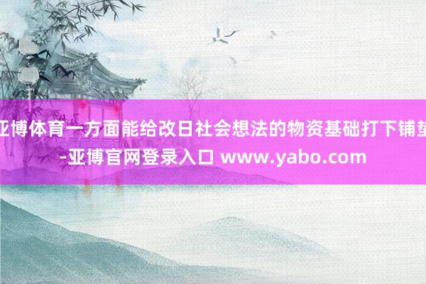 亚博体育一方面能给改日社会想法的物资基础打下铺垫-亚博官网登录入口 www.yabo.com