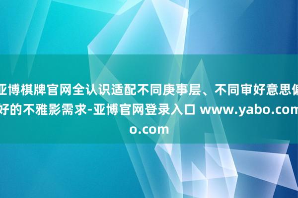 亚博棋牌官网全认识适配不同庚事层、不同审好意思偏好的不雅影需求-亚博官网登录入口 www.yabo.com