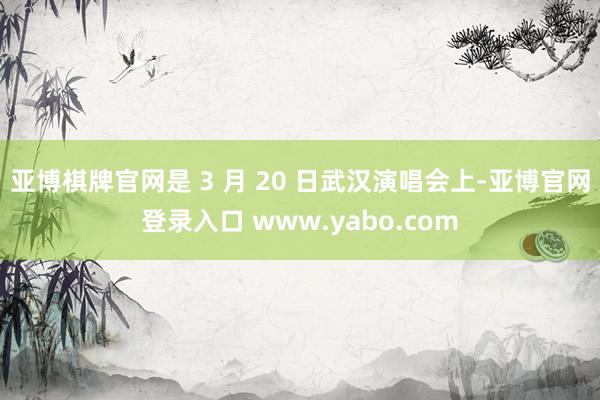 亚博棋牌官网是 3 月 20 日武汉演唱会上-亚博官网登录入口 www.yabo.com