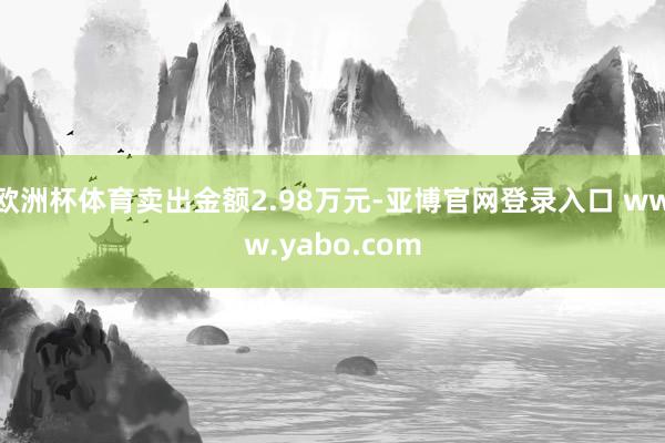 欧洲杯体育卖出金额2.98万元-亚博官网登录入口 www.yabo.com