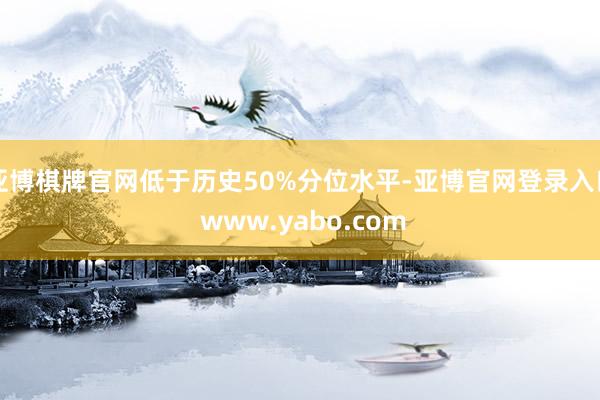 亚博棋牌官网低于历史50%分位水平-亚博官网登录入口 www.yabo.com