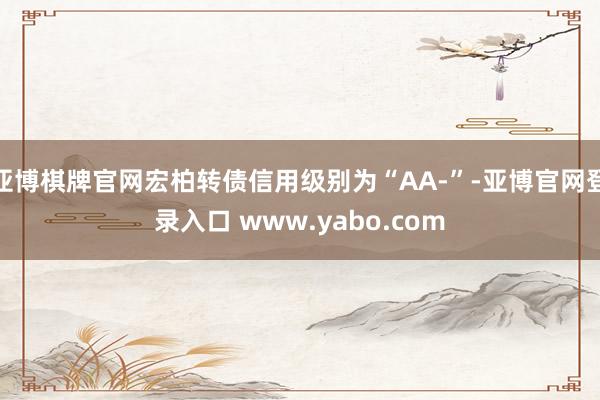 亚博棋牌官网宏柏转债信用级别为“AA-”-亚博官网登录入口 www.yabo.com