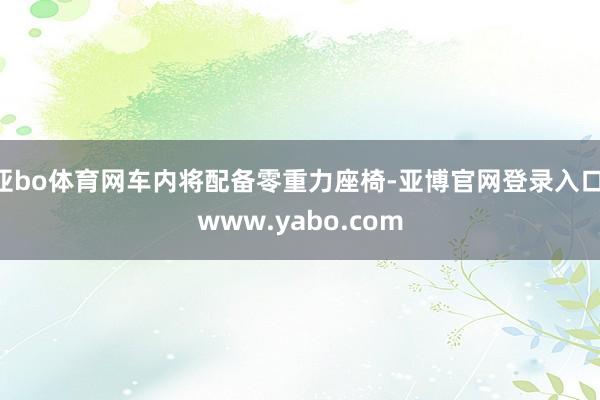 亚bo体育网车内将配备零重力座椅-亚博官网登录入口 www.yabo.com