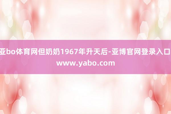 亚bo体育网但奶奶1967年升天后-亚博官网登录入口 www.yabo.com