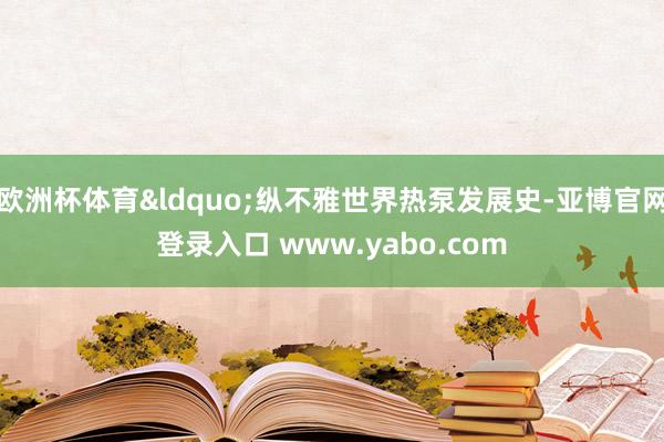 欧洲杯体育&ldquo;纵不雅世界热泵发展史-亚博官网登录入口 www.yabo.com