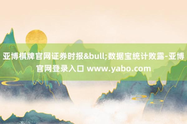 亚博棋牌官网证券时报&bull;数据宝统计败露-亚博官网登录入口 www.yabo.com