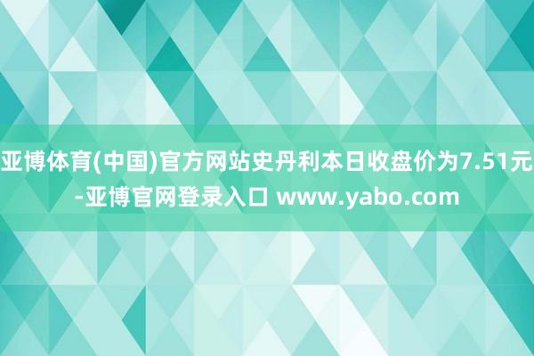 亚博体育(中国)官方网站史丹利本日收盘价为7.51元-亚博官网登录入口 www.yabo.com
