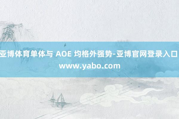 亚博体育单体与 AOE 均格外强势-亚博官网登录入口 www.yabo.com