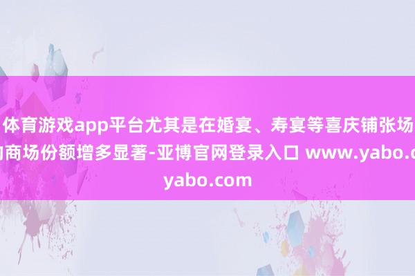 体育游戏app平台尤其是在婚宴、寿宴等喜庆铺张场景的商场份额增多显著-亚博官网登录入口 www.yabo.com