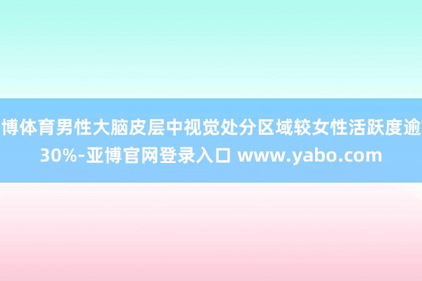 亚博体育男性大脑皮层中视觉处分区域较女性活跃度逾越30%-亚博官网登录入口 www.yabo.com