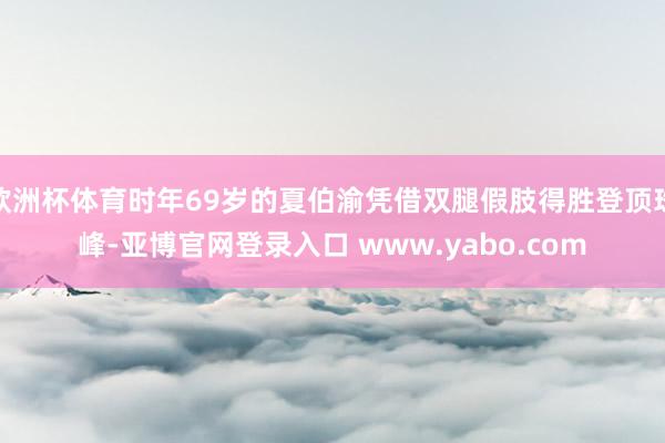 欧洲杯体育时年69岁的夏伯渝凭借双腿假肢得胜登顶珠峰-亚博官网登录入口 www.yabo.com