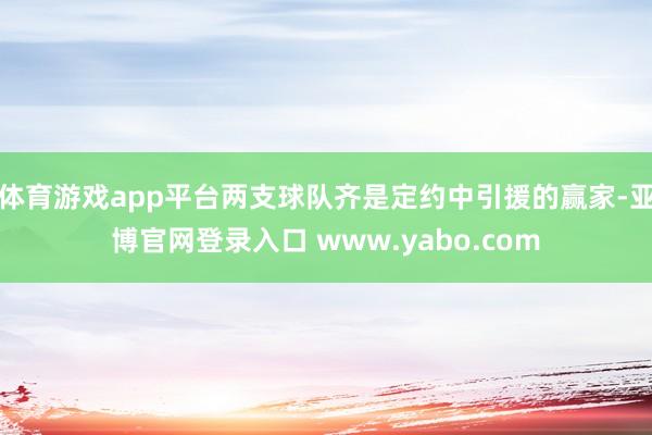 体育游戏app平台两支球队齐是定约中引援的赢家-亚博官网登录入口 www.yabo.com