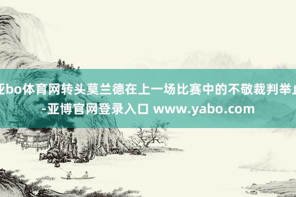 亚bo体育网转头莫兰德在上一场比赛中的不敬裁判举止-亚博官网登录入口 www.yabo.com