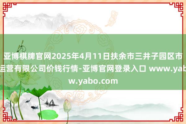 亚博棋牌官网2025年4月11日扶余市三井子园区市集配置运营有限公司价钱行情-亚博官网登录入口 www.yabo.com
