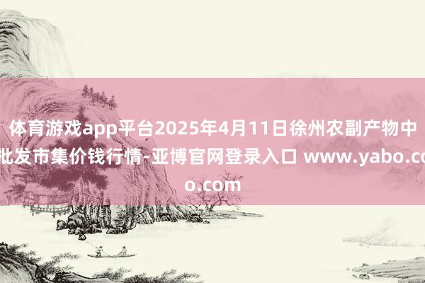 体育游戏app平台2025年4月11日徐州农副产物中心批发市集价钱行情-亚博官网登录入口 www.yabo.com