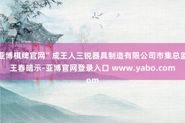 亚博棋牌官网”成王人三锐器具制造有限公司市集总监王春暗示-亚博官网登录入口 www.yabo.com