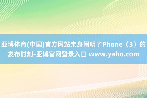 亚博体育(中国)官方网站亲身阐明了Phone（3）的发布时刻-亚博官网登录入口 www.yabo.com