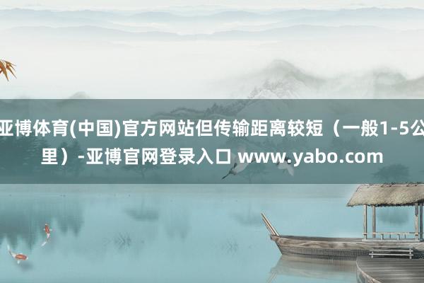 亚博体育(中国)官方网站但传输距离较短（一般1-5公里）-亚博官网登录入口 www.yabo.com