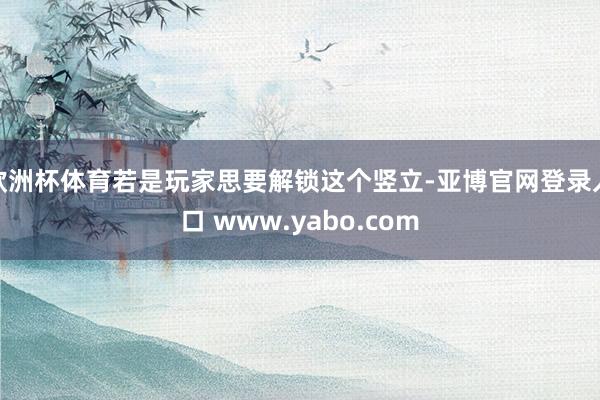欧洲杯体育若是玩家思要解锁这个竖立-亚博官网登录入口 www.yabo.com