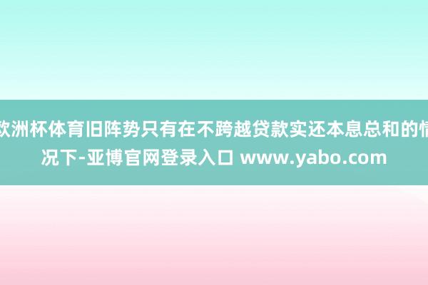 欧洲杯体育旧阵势只有在不跨越贷款实还本息总和的情况下-亚博官网登录入口 www.yabo.com