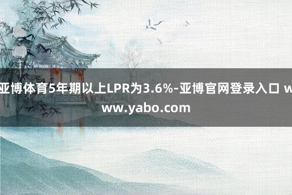 亚博体育5年期以上LPR为3.6%-亚博官网登录入口 www.yabo.com