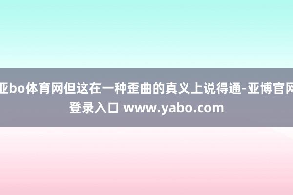 亚bo体育网但这在一种歪曲的真义上说得通-亚博官网登录入口 www.yabo.com
