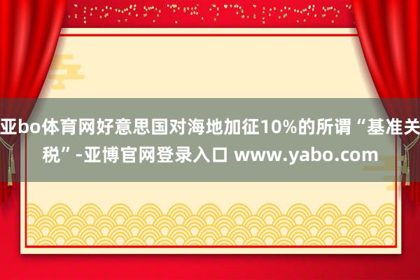 亚bo体育网好意思国对海地加征10%的所谓“基准关税”-亚博官网登录入口 www.yabo.com